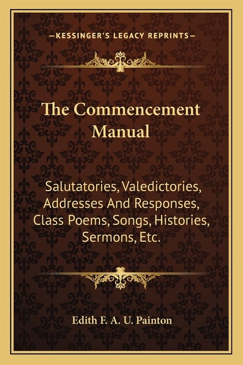 The Commencement Manual: Salutatories, Valedictories, Addresses And Responses, Class Poems, Songs, Histories, Sermons, Etc. (Paperback)
