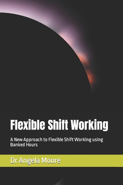 Flexible Shift Working: A New Approach to Flexible Shift Working using Banked Hours (Paperback)