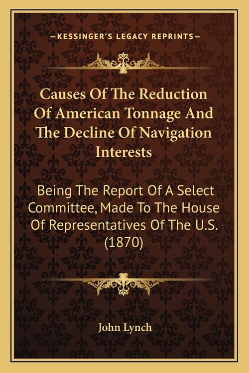 Causes Of The Reduction Of American Tonnage And The Decline Of Navigation Interests: Being The Report Of A Select Committee, Made To The House Of Repr (Paperback)