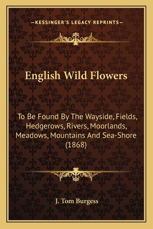 English Wild Flowers: To Be Found By The Wayside, Fields, Hedgerows, Rivers, Moorlands, Meadows, Mountains And Sea-Shore (1868) (Paperback)