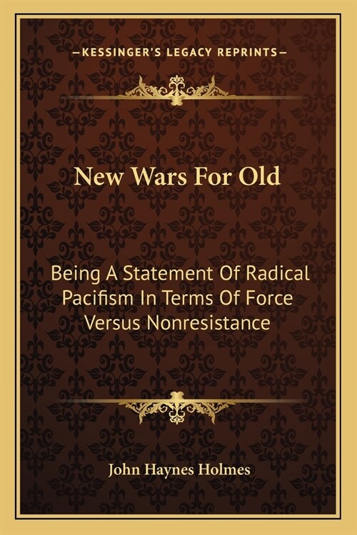 New Wars For Old: Being A Statement Of Radical Pacifism In Terms Of Force Versus Nonresistance (Paperback)