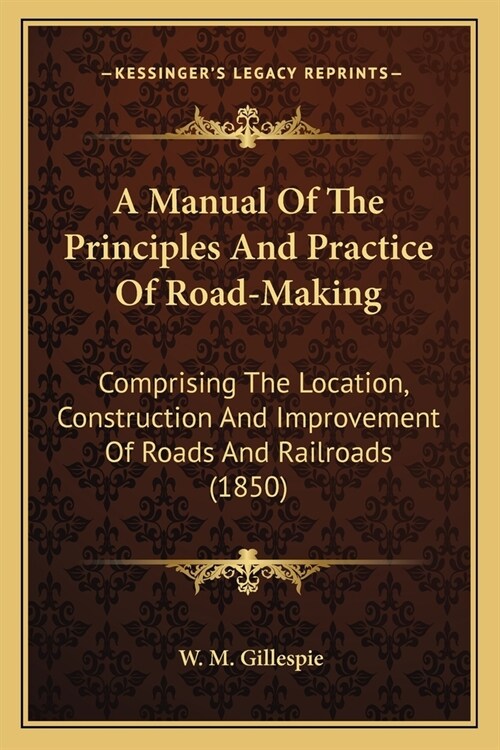 A Manual Of The Principles And Practice Of Road-Making: Comprising The Location, Construction And Improvement Of Roads And Railroads (1850) (Paperback)