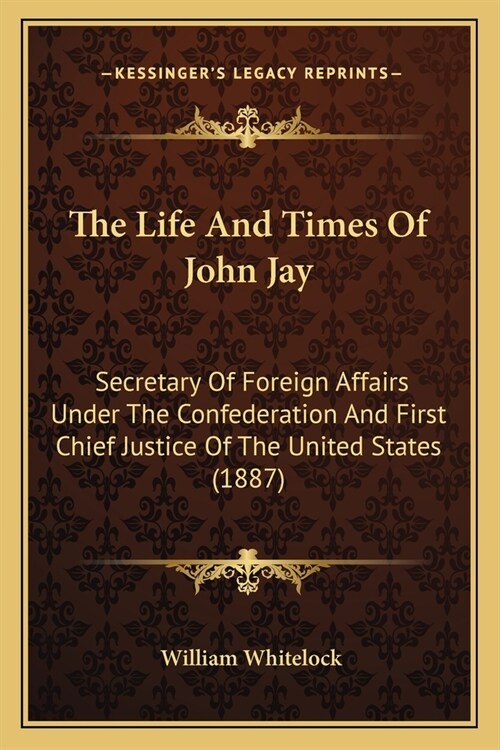The Life And Times Of John Jay: Secretary Of Foreign Affairs Under The Confederation And First Chief Justice Of The United States (1887) (Paperback)