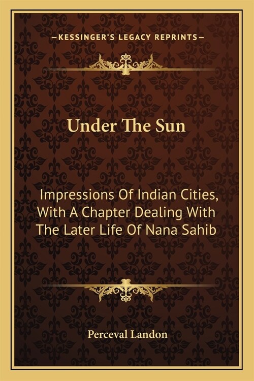 Under The Sun: Impressions Of Indian Cities, With A Chapter Dealing With The Later Life Of Nana Sahib (Paperback)