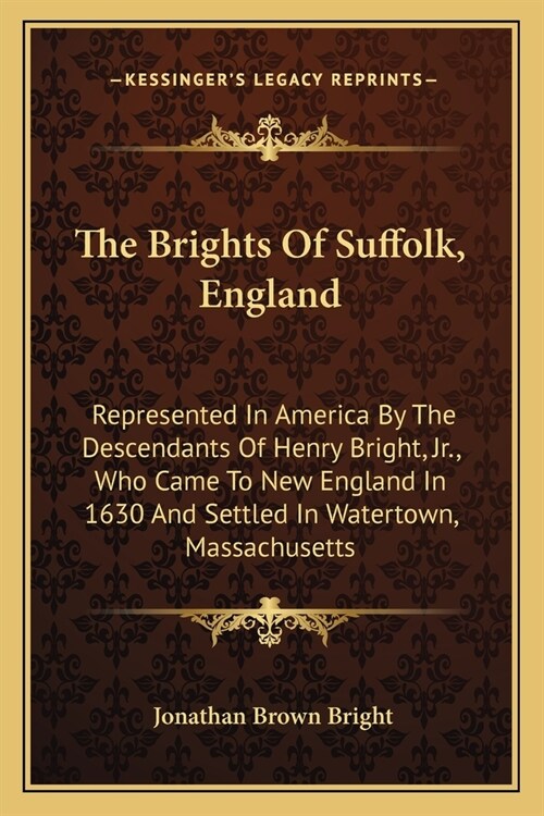 The Brights Of Suffolk, England: Represented In America By The Descendants Of Henry Bright, Jr., Who Came To New England In 1630 And Settled In Watert (Paperback)
