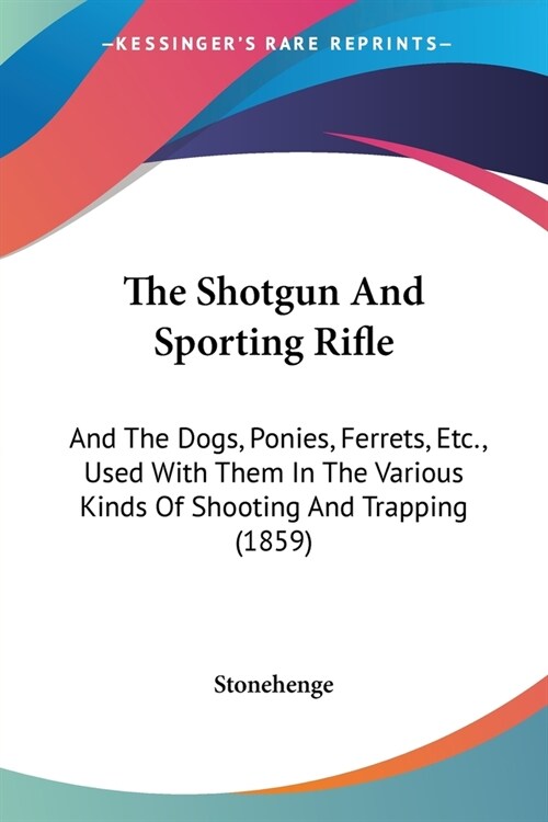 The Shotgun And Sporting Rifle: And The Dogs, Ponies, Ferrets, Etc., Used With Them In The Various Kinds Of Shooting And Trapping (1859) (Paperback)