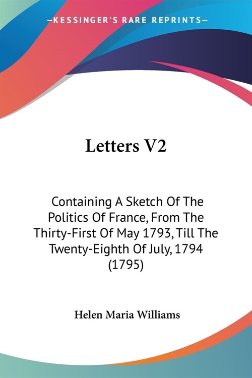 Letters V2: Containing A Sketch Of The Politics Of France, From The Thirty-First Of May 1793, Till The Twenty-Eighth Of July, 1794 (Paperback)