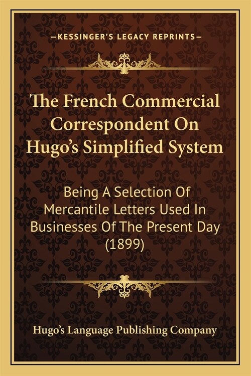 The French Commercial Correspondent On Hugos Simplified System: Being A Selection Of Mercantile Letters Used In Businesses Of The Present Day (1899) (Paperback)