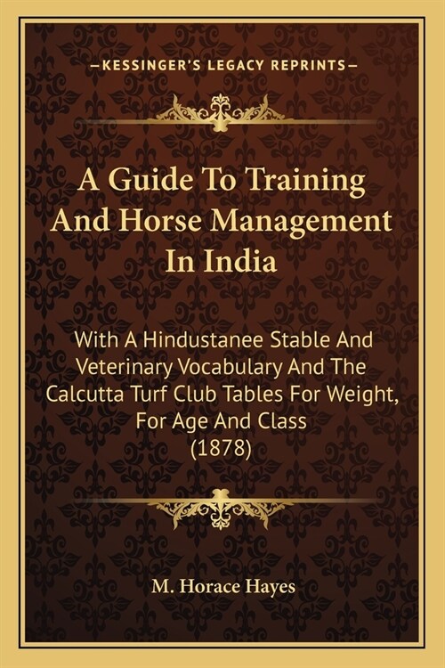 A Guide To Training And Horse Management In India: With A Hindustanee Stable And Veterinary Vocabulary And The Calcutta Turf Club Tables For Weight, F (Paperback)
