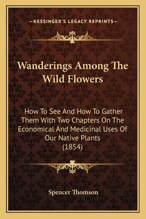 Wanderings Among The Wild Flowers: How To See And How To Gather Them With Two Chapters On The Economical And Medicinal Uses Of Our Native Plants (1854 (Paperback)
