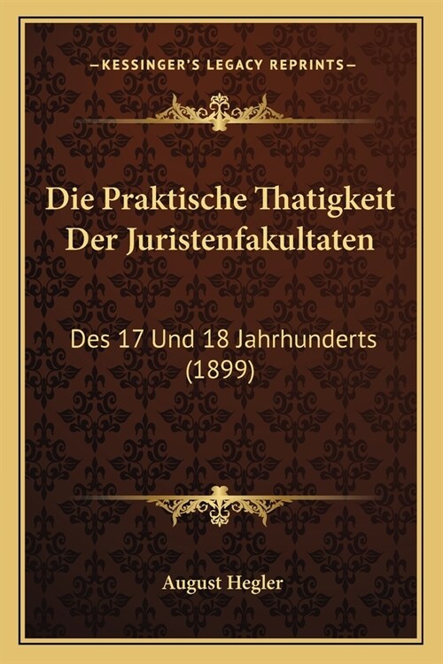 Die Praktische Thatigkeit Der Juristenfakultaten: Des 17 Und 18 Jahrhunderts (1899) (Paperback)