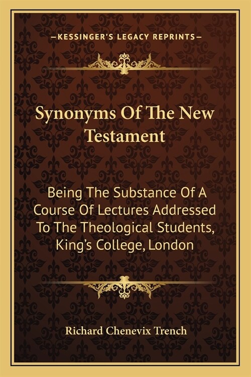 Synonyms Of The New Testament: Being The Substance Of A Course Of Lectures Addressed To The Theological Students, Kings College, London (Paperback)