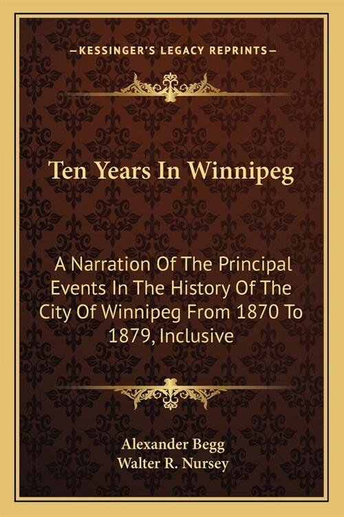 Ten Years In Winnipeg: A Narration Of The Principal Events In The History Of The City Of Winnipeg From 1870 To 1879, Inclusive (Paperback)