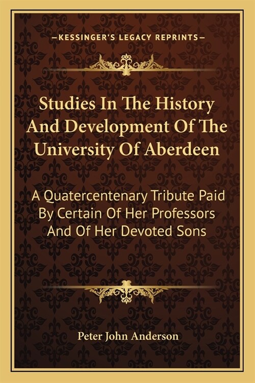 Studies In The History And Development Of The University Of Aberdeen: A Quatercentenary Tribute Paid By Certain Of Her Professors And Of Her Devoted S (Paperback)