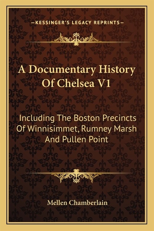 A Documentary History Of Chelsea V1: Including The Boston Precincts Of Winnisimmet, Rumney Marsh And Pullen Point (Paperback)