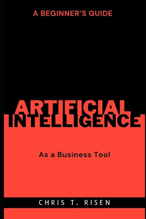 A Beginners Guide to Artificial Intelligence as a Business Tool (Paperback)