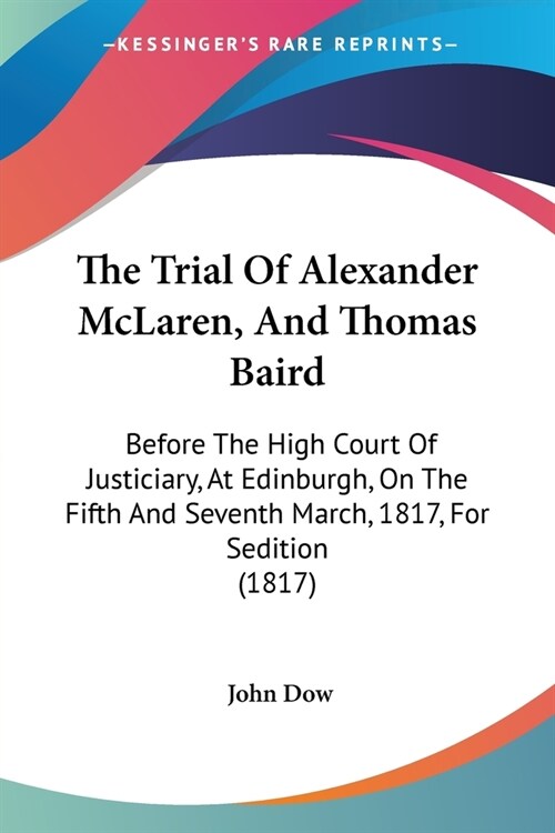The Trial Of Alexander McLaren, And Thomas Baird: Before The High Court Of Justiciary, At Edinburgh, On The Fifth And Seventh March, 1817, For Seditio (Paperback)