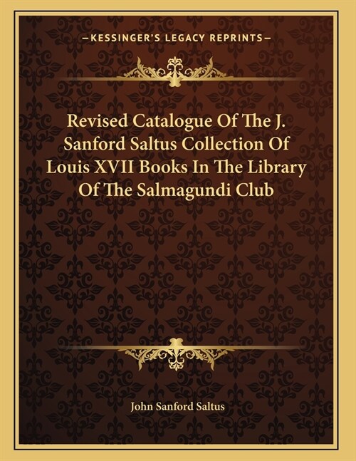 Revised Catalogue Of The J. Sanford Saltus Collection Of Louis XVII Books In The Library Of The Salmagundi Club (Paperback)