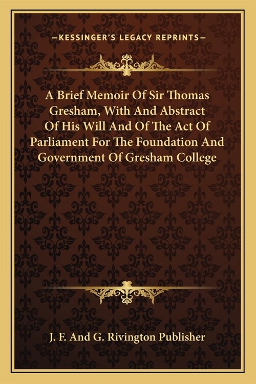 A Brief Memoir Of Sir Thomas Gresham, With And Abstract Of His Will And Of The Act Of Parliament For The Foundation And Government Of Gresham College (Paperback)