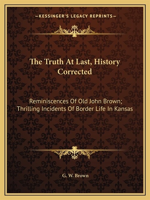 The Truth At Last, History Corrected: Reminiscences Of Old John Brown; Thrilling Incidents Of Border Life In Kansas (Paperback)