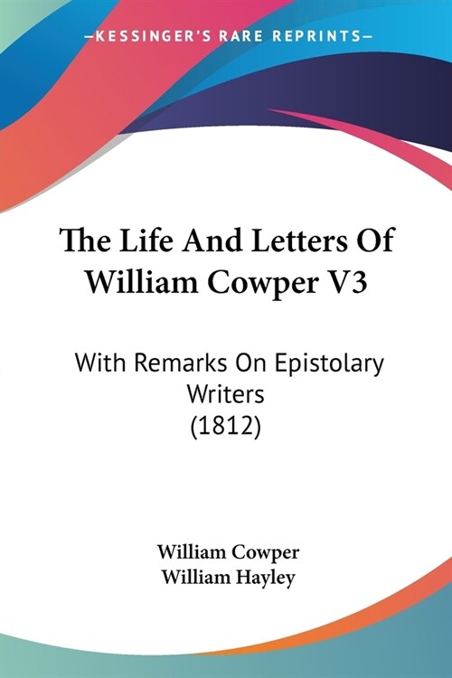 The Life And Letters Of William Cowper V3: With Remarks On Epistolary Writers (1812) (Paperback)