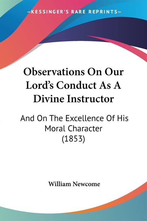 Observations On Our Lords Conduct As A Divine Instructor: And On The Excellence Of His Moral Character (1853) (Paperback)