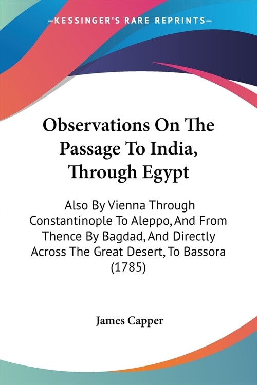 Observations On The Passage To India, Through Egypt: Also By Vienna Through Constantinople To Aleppo, And From Thence By Bagdad, And Directly Across T (Paperback)