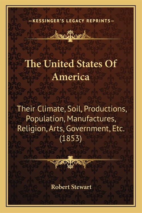 The United States Of America: Their Climate, Soil, Productions, Population, Manufactures, Religion, Arts, Government, Etc. (1853) (Paperback)