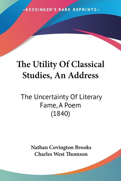 The Utility Of Classical Studies, An Address: The Uncertainty Of Literary Fame, A Poem (1840) (Paperback)