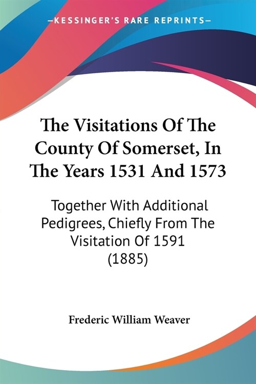 The Visitations Of The County Of Somerset, In The Years 1531 And 1573: Together With Additional Pedigrees, Chiefly From The Visitation Of 1591 (1885) (Paperback)
