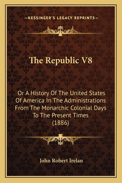 The Republic V8: Or A History Of The United States Of America In The Administrations From The Monarchic Colonial Days To The Present Ti (Paperback)