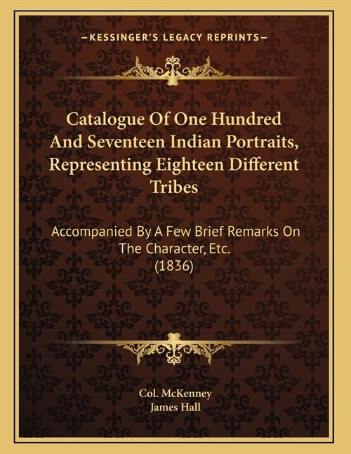 Catalogue Of One Hundred And Seventeen Indian Portraits, Representing Eighteen Different Tribes: Accompanied By A Few Brief Remarks On The Character, (Paperback)