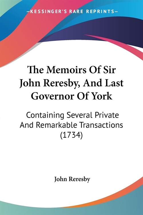 The Memoirs Of Sir John Reresby, And Last Governor Of York: Containing Several Private And Remarkable Transactions (1734) (Paperback)