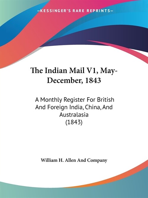 The Indian Mail V1, May-December, 1843: A Monthly Register For British And Foreign India, China, And Australasia (1843) (Paperback)