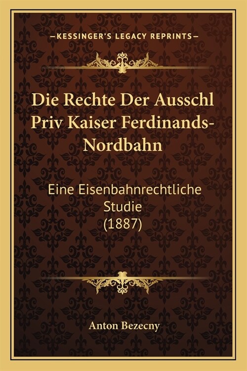 Die Rechte Der Ausschl Priv Kaiser Ferdinands-Nordbahn: Eine Eisenbahnrechtliche Studie (1887) (Paperback)