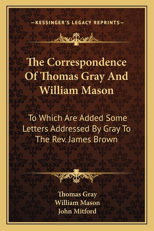 The Correspondence Of Thomas Gray And William Mason: To Which Are Added Some Letters Addressed By Gray To The Rev. James Brown (Paperback)