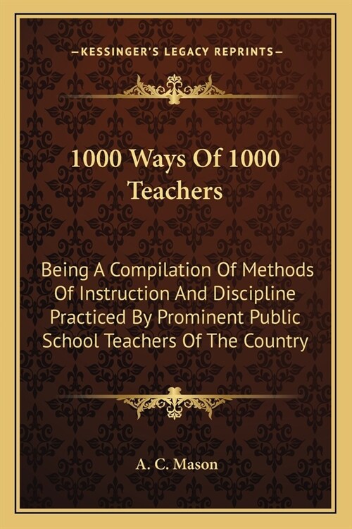 1000 Ways Of 1000 Teachers: Being A Compilation Of Methods Of Instruction And Discipline Practiced By Prominent Public School Teachers Of The Coun (Paperback)