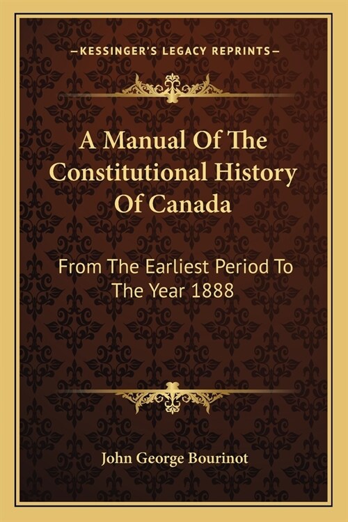 A Manual Of The Constitutional History Of Canada: From The Earliest Period To The Year 1888 (Paperback)