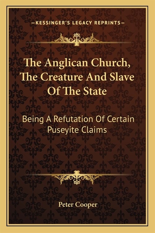 The Anglican Church, The Creature And Slave Of The State: Being A Refutation Of Certain Puseyite Claims (Paperback)