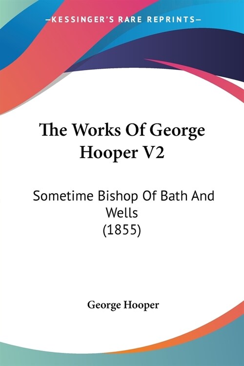 The Works Of George Hooper V2: Sometime Bishop Of Bath And Wells (1855) (Paperback)