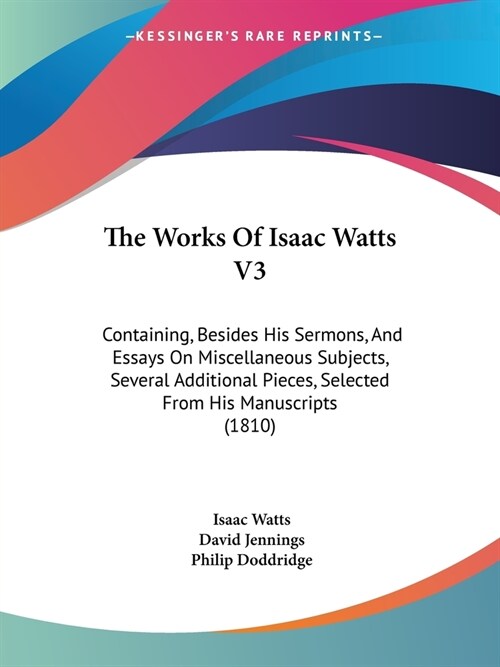 The Works Of Isaac Watts V3: Containing, Besides His Sermons, And Essays On Miscellaneous Subjects, Several Additional Pieces, Selected From His Ma (Paperback)