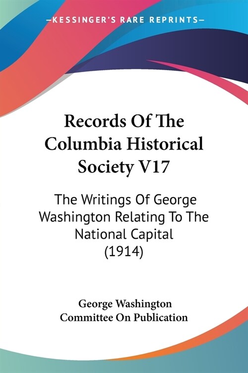 Records Of The Columbia Historical Society V17: The Writings Of George Washington Relating To The National Capital (1914) (Paperback)