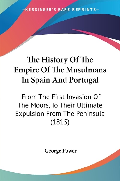 The History Of The Empire Of The Musulmans In Spain And Portugal: From The First Invasion Of The Moors, To Their Ultimate Expulsion From The Peninsula (Paperback)