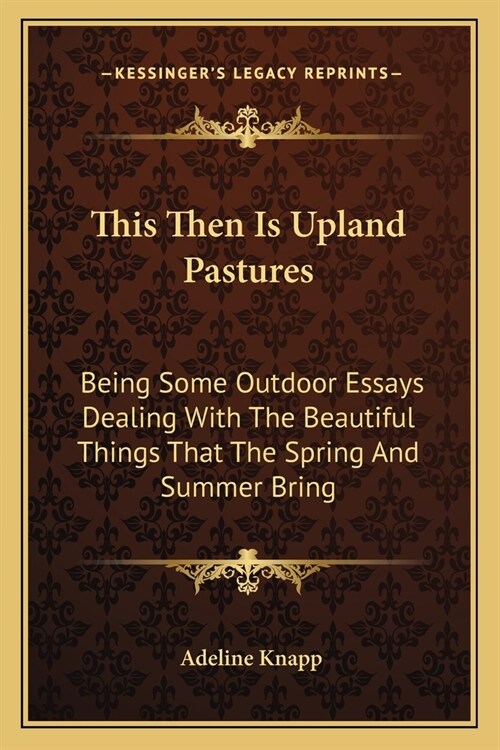 This Then Is Upland Pastures: Being Some Outdoor Essays Dealing With The Beautiful Things That The Spring And Summer Bring (Paperback)