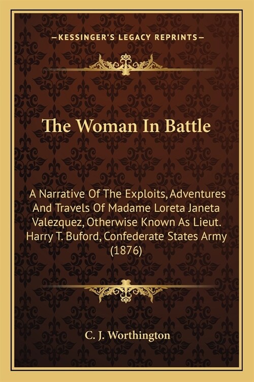 The Woman In Battle: A Narrative Of The Exploits, Adventures And Travels Of Madame Loreta Janeta Valezquez, Otherwise Known As Lieut. Harry (Paperback)