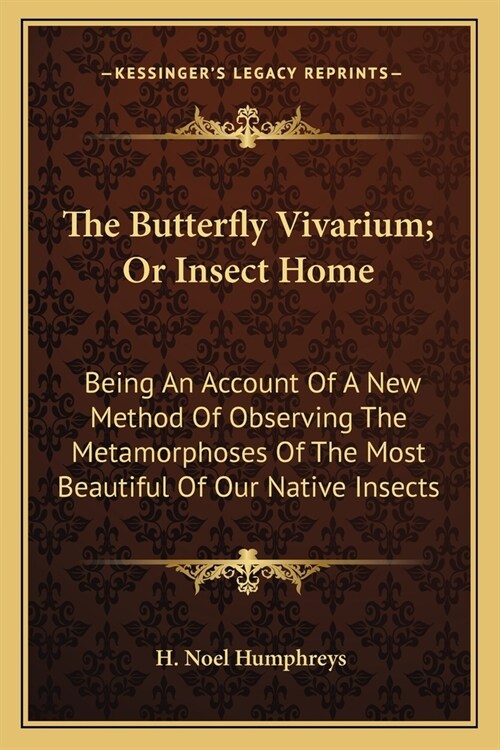 The Butterfly Vivarium; Or Insect Home: Being An Account Of A New Method Of Observing The Metamorphoses Of The Most Beautiful Of Our Native Insects (Paperback)