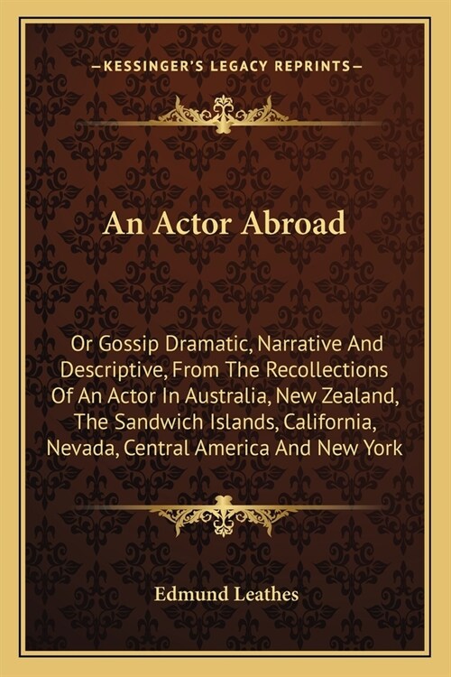 An Actor Abroad: Or Gossip Dramatic, Narrative And Descriptive, From The Recollections Of An Actor In Australia, New Zealand, The Sandw (Paperback)