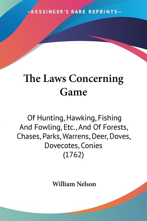 The Laws Concerning Game: Of Hunting, Hawking, Fishing And Fowling, Etc., And Of Forests, Chases, Parks, Warrens, Deer, Doves, Dovecotes, Conies (Paperback)