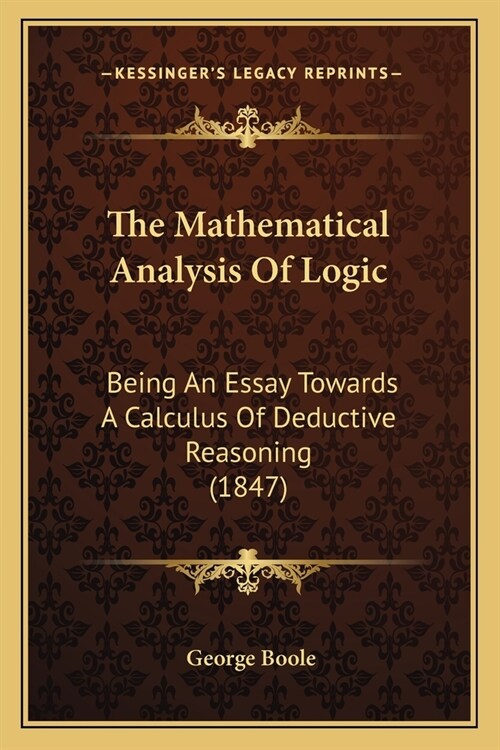The Mathematical Analysis Of Logic: Being An Essay Towards A Calculus Of Deductive Reasoning (1847) (Paperback)