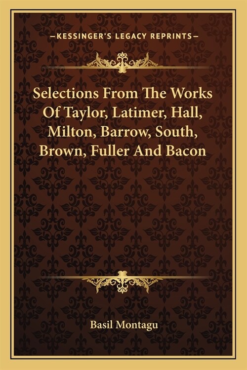 Selections From The Works Of Taylor, Latimer, Hall, Milton, Barrow, South, Brown, Fuller And Bacon (Paperback)